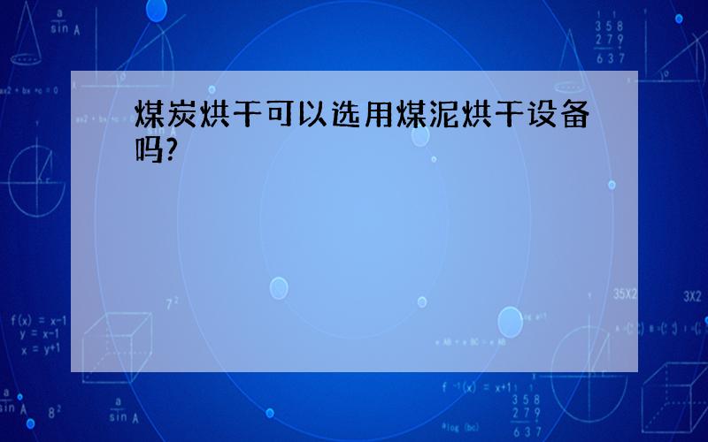 煤炭烘干可以选用煤泥烘干设备吗?