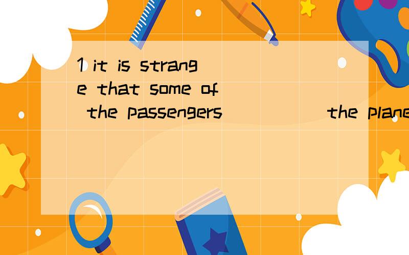 1 it is strange that some of the passengers _____the plane c