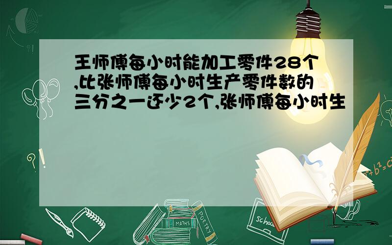 王师傅每小时能加工零件28个,比张师傅每小时生产零件数的三分之一还少2个,张师傅每小时生