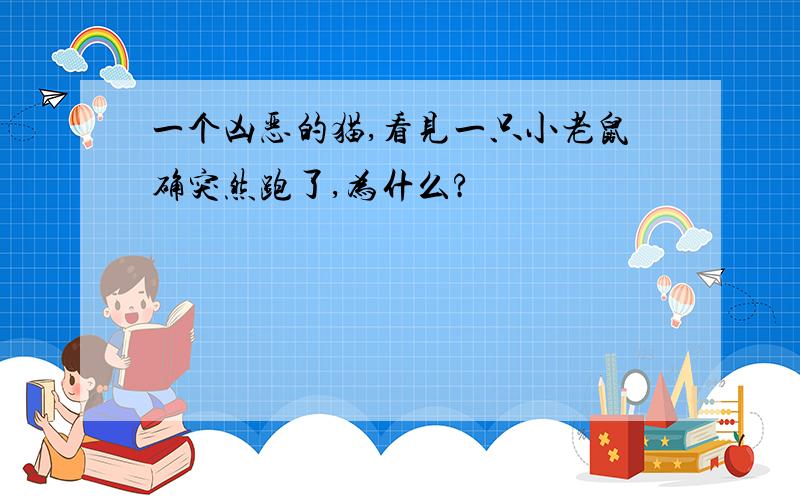 一个凶恶的猫,看见一只小老鼠确突然跑了,为什么?