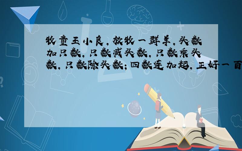 牧童王小良,放牧一群羊,头数加只数,只数减头数,只数乘头数,只数除头数；四数连加起,正好一百数