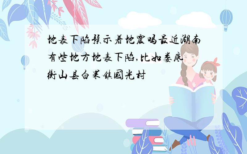 地表下陷预示着地震吗最近湖南有些地方地表下陷,比如娄底 衡山县白果镇国光村