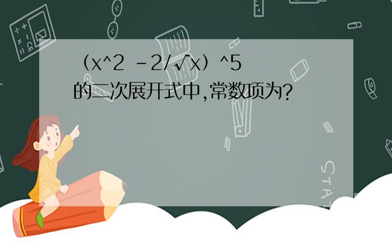 （x^2 －2/√x）^5 的二次展开式中,常数项为?