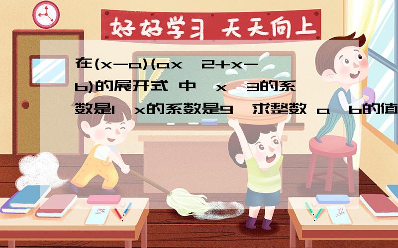 在(x-a)(ax^2+x-b)的展开式 中,x^3的系数是1,x的系数是9,求整数 a、b的值