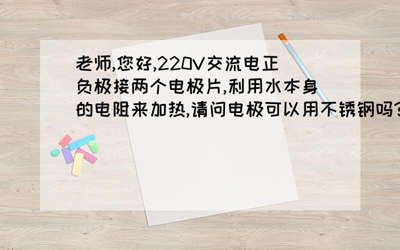 老师,您好,220V交流电正负极接两个电极片,利用水本身的电阻来加热,请问电极可以用不锈钢吗?