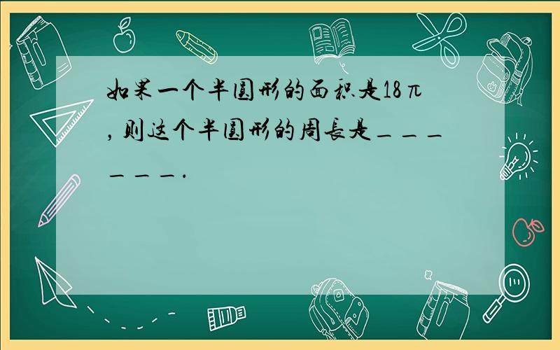 如果一个半圆形的面积是18π，则这个半圆形的周长是______．