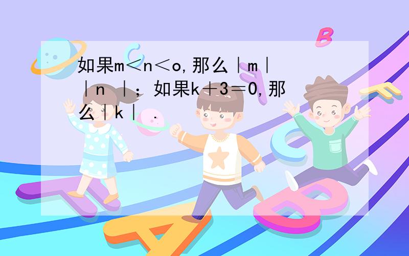 如果m＜n＜o,那么｜m｜ ｜n ｜；如果k＋3＝0,那么｜k｜ .