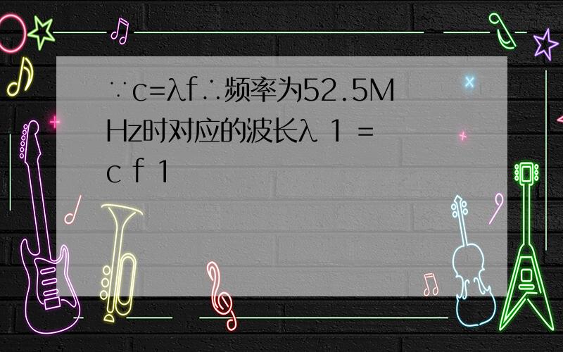 ∵c=λf∴频率为52.5MHz时对应的波长λ 1 = c f 1