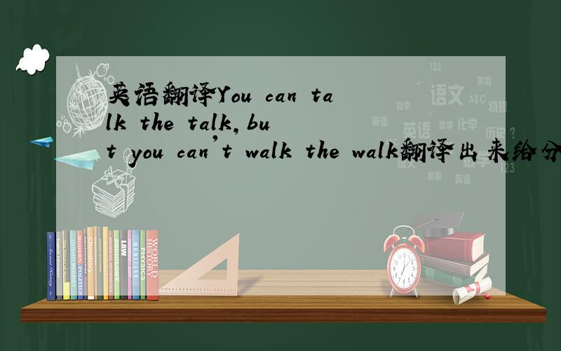 英语翻译You can talk the talk,but you can't walk the walk翻译出来给分