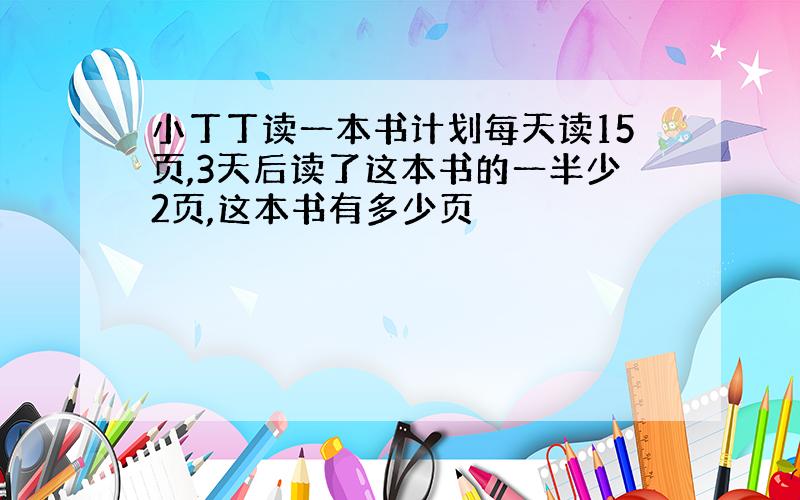 小丁丁读一本书计划每天读15页,3天后读了这本书的一半少2页,这本书有多少页