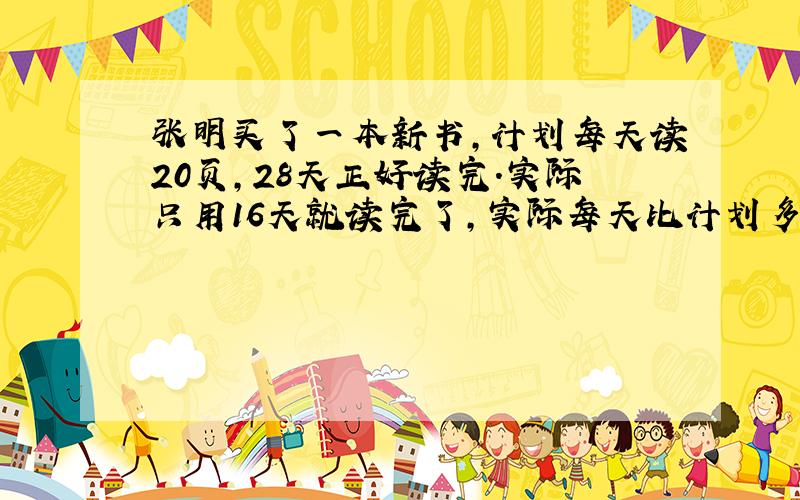 张明买了一本新书,计划每天读20页,28天正好读完.实际只用16天就读完了,实际每天比计划多读几页.比例解