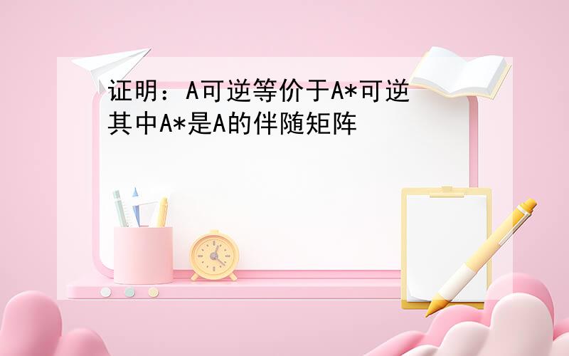 证明：A可逆等价于A*可逆 其中A*是A的伴随矩阵