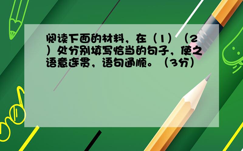 阅读下面的材料，在（1）（2）处分别填写恰当的句子，使之语意连贯，语句通顺。（3分）