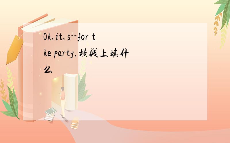 Oh,it,s--for the party.横线上填什么