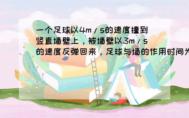 一个足球以4m/s的速度撞到竖直墙壁上，被墙壁以3m/s的速度反弹回来，足球与墙的作用时间为0.2秒，求这个过程中足球速