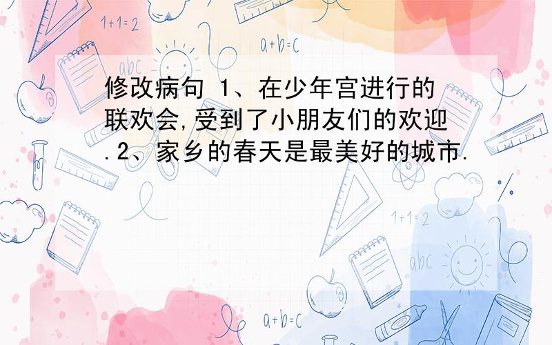 修改病句 1、在少年宫进行的联欢会,受到了小朋友们的欢迎.2、家乡的春天是最美好的城市.