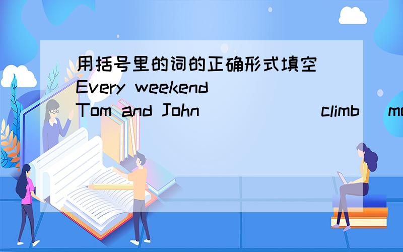 用括号里的词的正确形式填空 Every weekend Tom and John _____(climb) mounta