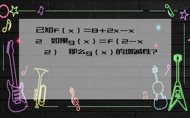 已知f（x）＝8＋2x－x^2,如果g（x）＝f（2－x^2）,那么g（x）的增减性?