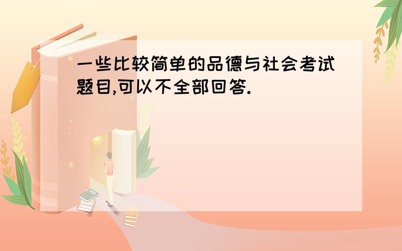 一些比较简单的品德与社会考试题目,可以不全部回答.