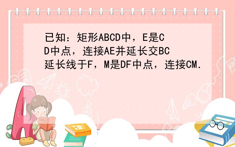 已知：矩形ABCD中，E是CD中点，连接AE并延长交BC延长线于F，M是DF中点，连接CM．