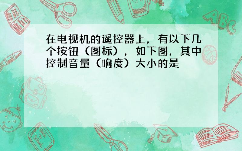 在电视机的遥控器上，有以下几个按钮（图标），如下图，其中控制音量（响度）大小的是