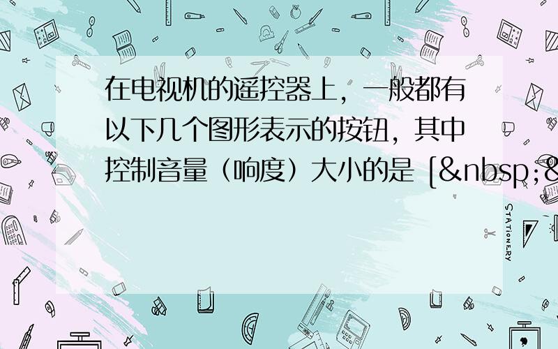 在电视机的遥控器上，一般都有以下几个图形表示的按钮，其中控制音量（响度）大小的是 [   