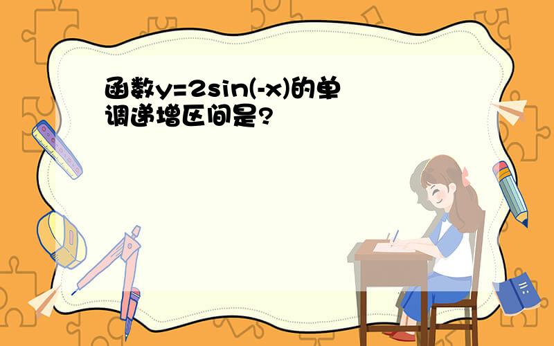 函数y=2sin(-x)的单调递增区间是?