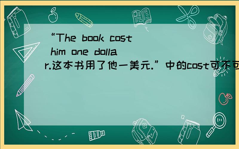 “The book cost him one dollar.这本书用了他一美元.”中的cost可不可以用take代替?