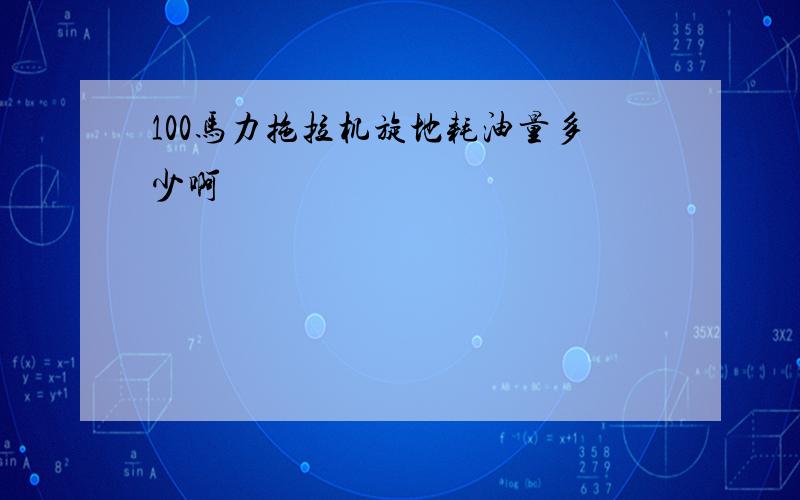 100马力拖拉机旋地耗油量多少啊