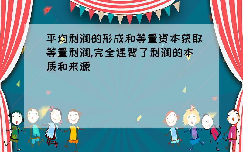 平均利润的形成和等量资本获取等量利润,完全违背了利润的本质和来源