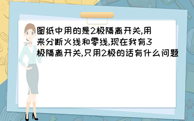 图纸中用的是2极隔离开关,用来分断火线和零线,现在我有3极隔离开关,只用2极的话有什么问题