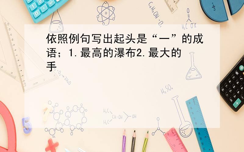 依照例句写出起头是“一”的成语；1.最高的瀑布2.最大的手