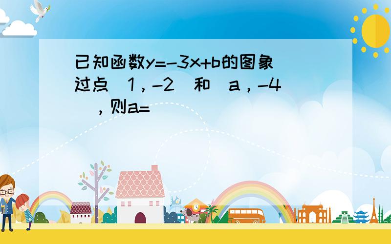 已知函数y=-3x+b的图象过点（1，-2）和（a，-4），则a= ___ ．