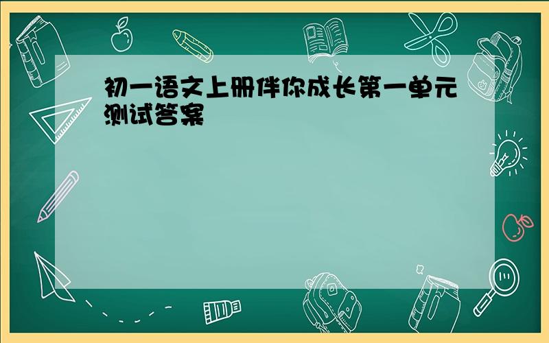 初一语文上册伴你成长第一单元测试答案