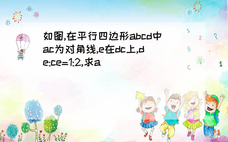 如图,在平行四边形abcd中ac为对角线,e在dc上,de:ce=1:2,求a