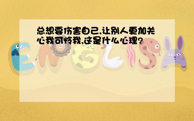 总想要伤害自己,让别人更加关心我可怜我,这是什么心理?