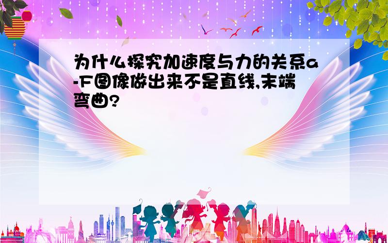 为什么探究加速度与力的关系a-F图像做出来不是直线,末端弯曲?