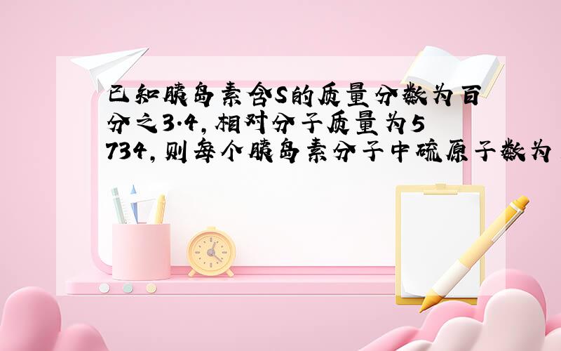 已知胰岛素含S的质量分数为百分之3.4,相对分子质量为5734,则每个胰岛素分子中硫原子数为多少?