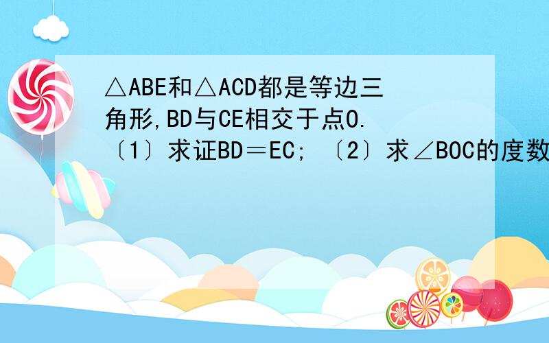 △ABE和△ACD都是等边三角形,BD与CE相交于点O.〔1〕求证BD＝EC; 〔2〕求∠BOC的度数.