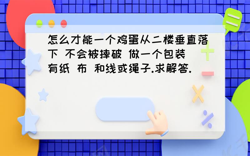 怎么才能一个鸡蛋从二楼垂直落下 不会被摔破 做一个包装 有纸 布 和线或绳子.求解答.