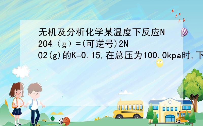 无机及分析化学某温度下反应N2O4（g）=(可逆号)2NO2(g)的K=0.15,在总压为100.0kpa时,下列各种条