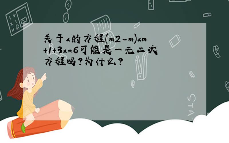 关于x的方程(m2-m)xm+1+3x=6可能是一元二次方程吗?为什么?