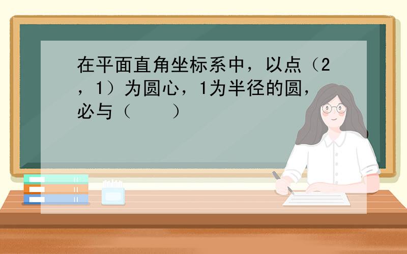 在平面直角坐标系中，以点（2，1）为圆心，1为半径的圆，必与（　　）