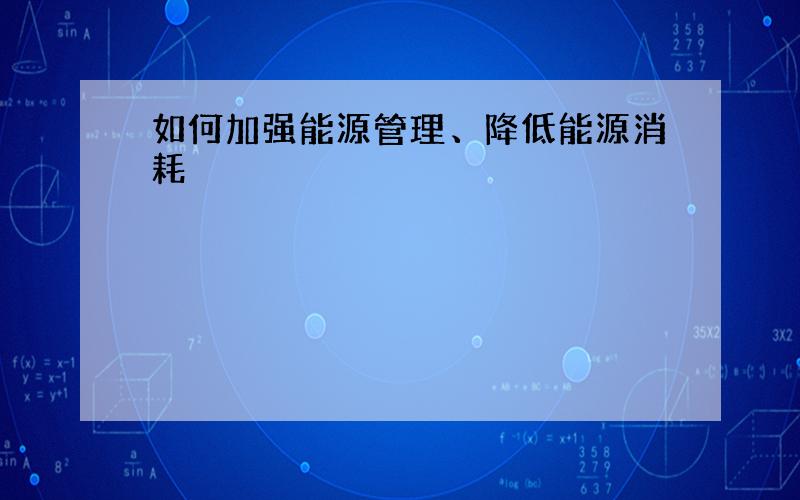 如何加强能源管理、降低能源消耗