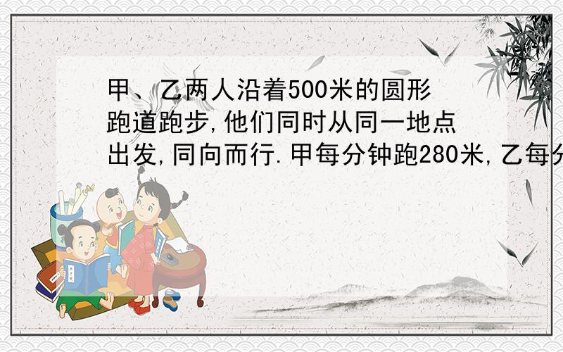 甲、乙两人沿着500米的圆形跑道跑步,他们同时从同一地点出发,同向而行.甲每分钟跑280米,乙每分钟跑260