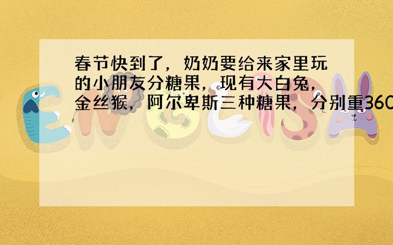 春节快到了，奶奶要给来家里玩的小朋友分糖果，现有大白兔，金丝猴，阿尔卑斯三种糖果，分别重3600克，4000克，3200