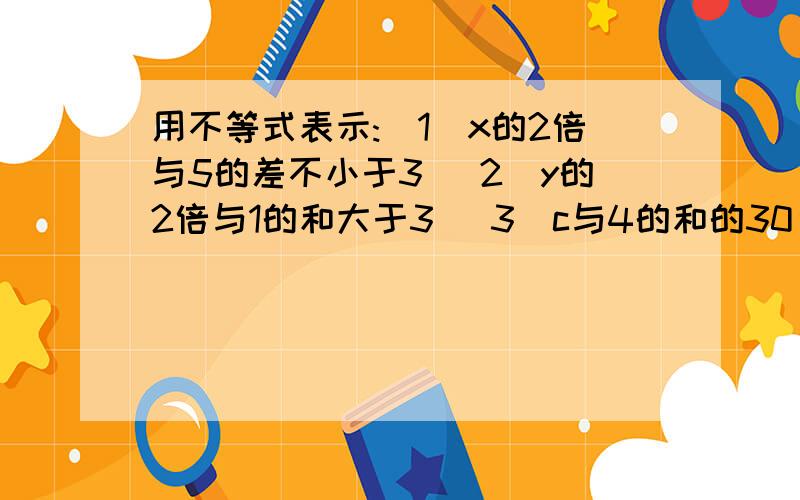 用不等式表示:（1）x的2倍与5的差不小于3 （2）y的2倍与1的和大于3 （3）c与4的和的30％不大于一2 （4）x