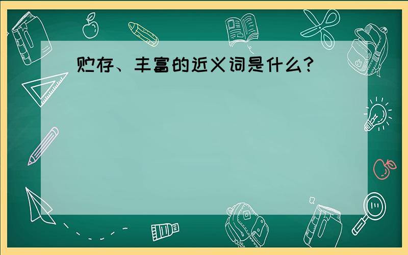 贮存、丰富的近义词是什么?