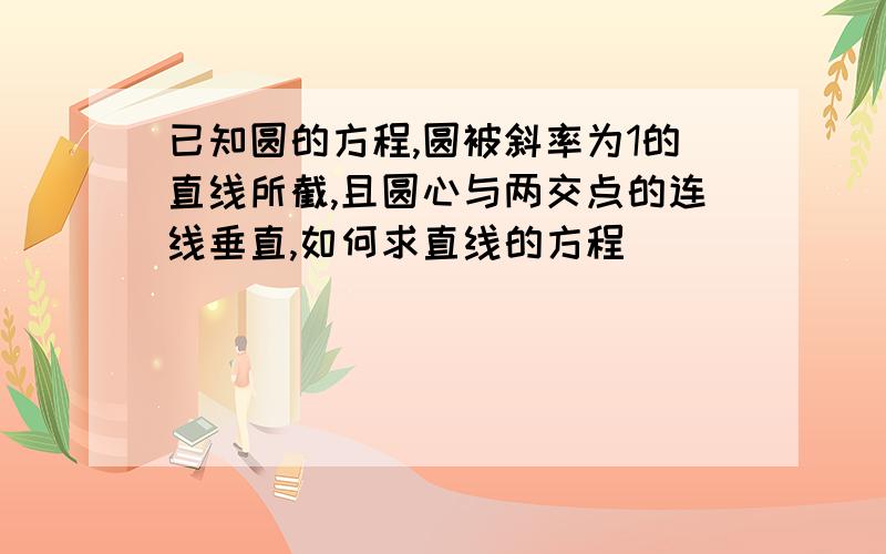 已知圆的方程,圆被斜率为1的直线所截,且圆心与两交点的连线垂直,如何求直线的方程