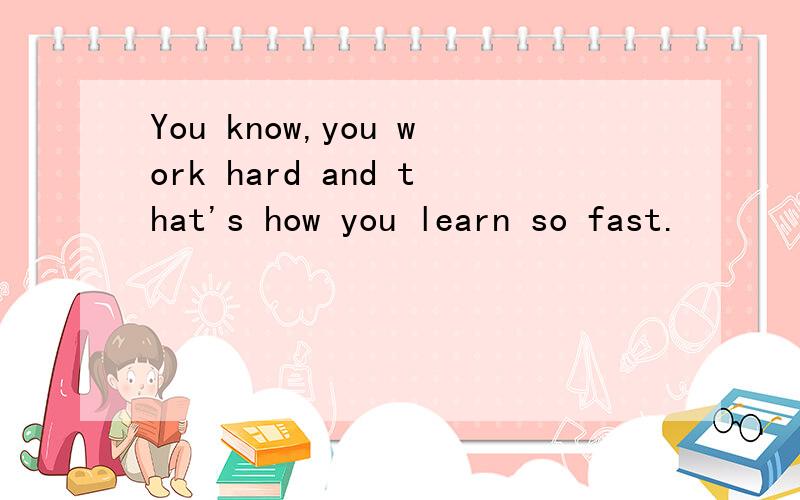 You know,you work hard and that's how you learn so fast.